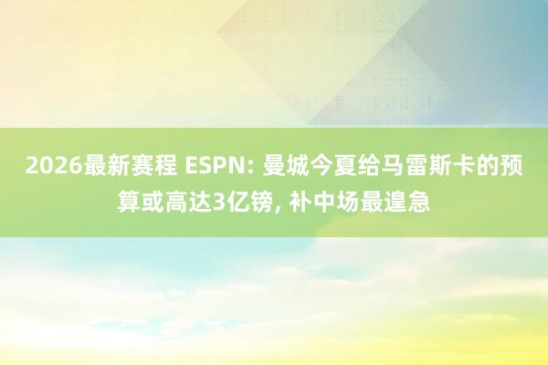 2026最新赛程 ESPN: 曼城今夏给马雷斯卡的预算或高达3亿镑， 补中场最遑急