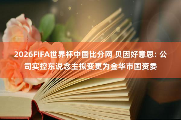 2026FIFA世界杯中国比分网 贝因好意思: 公司实控东说念主拟变更为金华市国