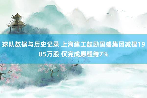 球队数据与历史记录 上海建工鼓励国盛集团减捏1985万股 仅完成原缱绻7%