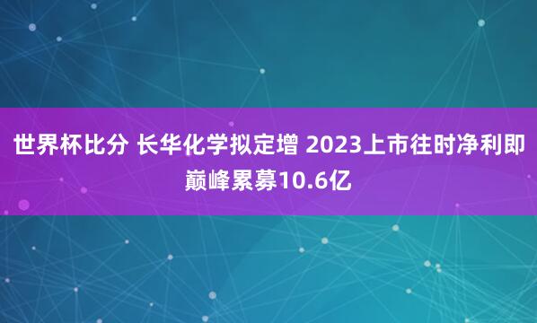 世界杯比分 长华化学拟定增 2023上市往时净利即巅峰累募10.6亿