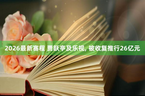2026最新赛程 贾跃亭及乐视， 被收复推行26亿元