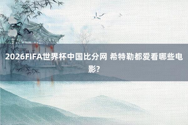 2026FIFA世界杯中国比分网 希特勒都爱看哪些电影?