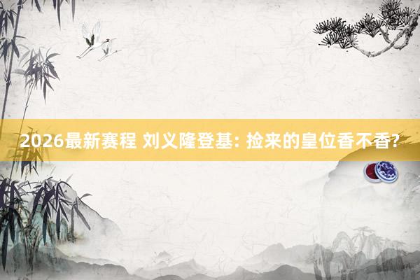 2026最新赛程 刘义隆登基: 捡来的皇位香不香?
