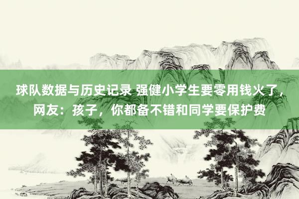 球队数据与历史记录 强健小学生要零用钱火了，网友：孩子，你都备不错和同学要保护费