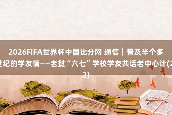 2026FIFA世界杯中国比分网 通信｜普及半个多世纪的学友情——老挝“六七”学校学友共话老中心计(2)