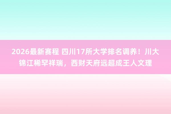 2026最新赛程 四川17所大学排名调养！川大锦江稀罕祥瑞，西财天府远超成王人文理