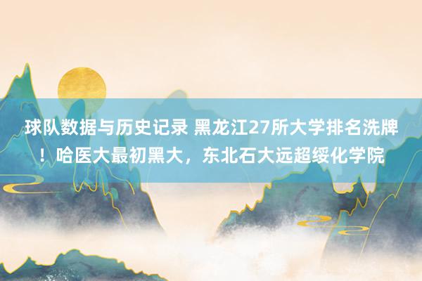 球队数据与历史记录 黑龙江27所大学排名洗牌！哈医大最初黑大，东北石大远超绥化学院