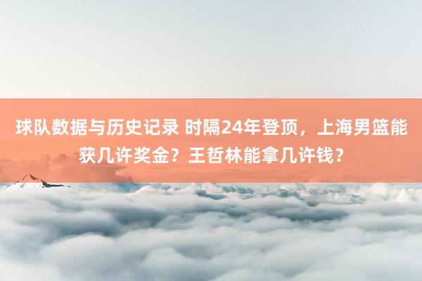 球队数据与历史记录 时隔24年登顶，上海男篮能获几许奖金？王哲林能拿几许钱？