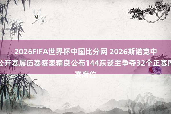 2026FIFA世界杯中国比分网 2026斯诺克中国公开赛履历赛签表精良公布144东谈主争夺32个正赛席位