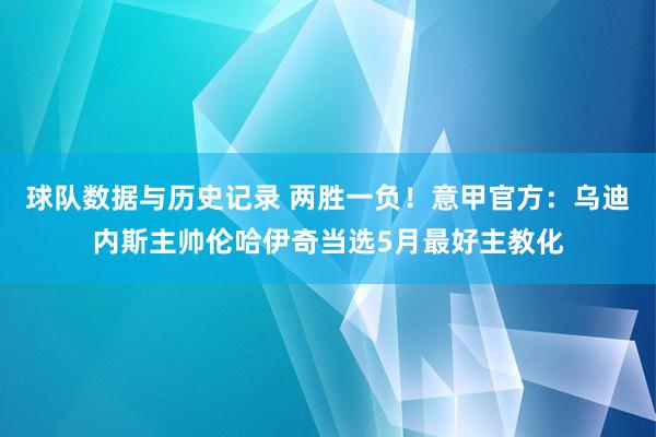 球队数据与历史记录 两胜一负！意甲官方：乌迪内斯主帅伦哈伊奇当选5月最好主教化
