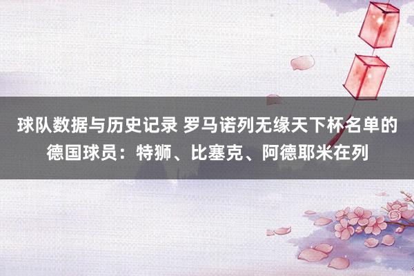 球队数据与历史记录 罗马诺列无缘天下杯名单的德国球员：特狮、比塞克、阿德耶米在列