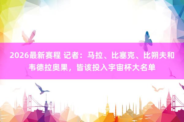 2026最新赛程 记者：马拉、比塞克、比朔夫和韦德拉奥果，皆该投入宇宙杯大名单