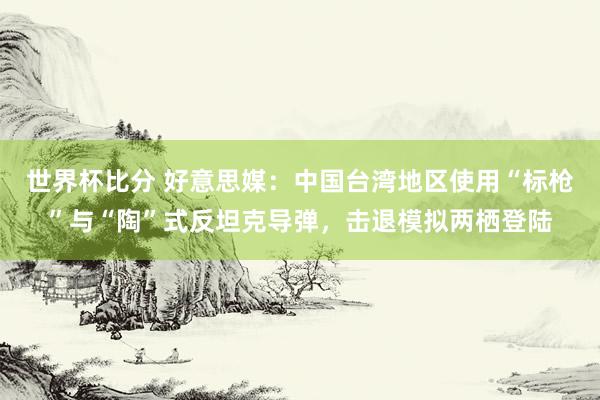 世界杯比分 好意思媒：中国台湾地区使用“标枪”与“陶”式反坦克导弹，击退模拟两栖登陆