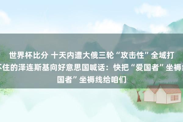 世界杯比分 十天内遭大俄三轮“攻击性”全域打击,扛不住的泽连斯基向好意思国喊话:快把“爱国者”坐褥线给咱们