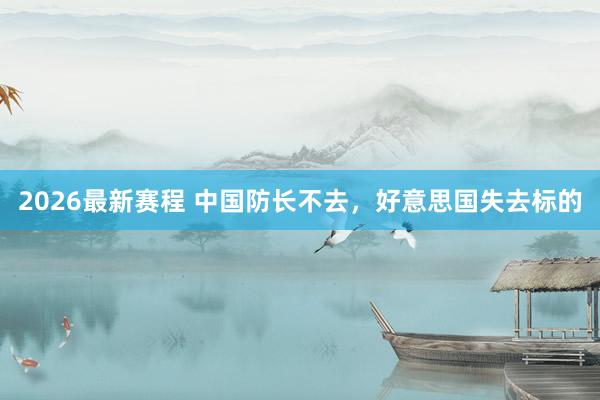 2026最新赛程 中国防长不去，好意思国失去标的