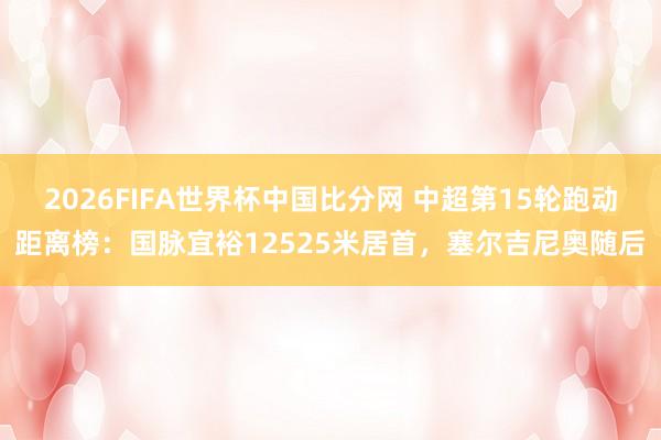 2026FIFA世界杯中国比分网 中超第15轮跑动距离榜：国脉宜裕12525米居首，塞尔吉尼奥随后