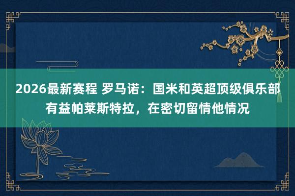 2026最新赛程 罗马诺：国米和英超顶级俱乐部有益帕莱斯特拉，在密切留情他情况