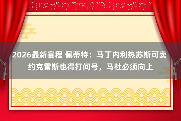 2026最新赛程 佩蒂特：马丁内利热苏斯可卖 约克雷斯也得打问号，马杜必须向上