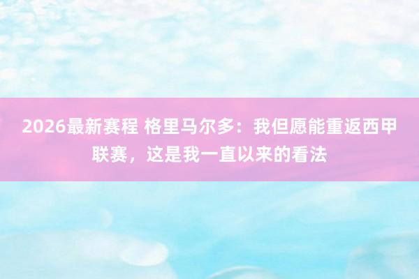 2026最新赛程 格里马尔多：我但愿能重返西甲联赛，这是我一直以来的看法