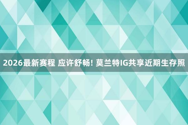 2026最新赛程 应许舒畅! 莫兰特IG共享近期生存照