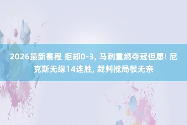 2026最新赛程 拒却0-3， 马刺重燃夺冠但愿! 尼克斯无缘14连胜， 裁判搅局很无奈