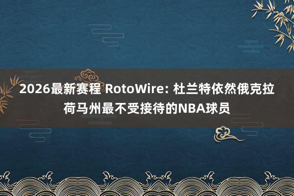 2026最新赛程 RotoWire: 杜兰特依然俄克拉荷马州最不受接待的NBA球员