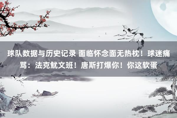 球队数据与历史记录 面临怀念面无热枕！球迷痛骂：法克鱿文班！唐斯打爆你！你这软蛋