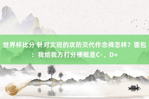 世界杯比分 针对文班的攻防交代作念得怎样？面包：我给我方打分梗概是C-、D+