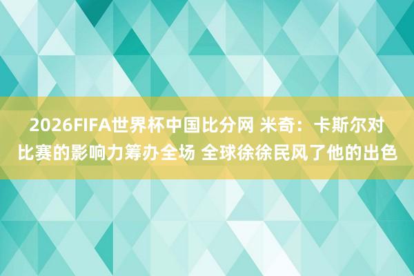 2026FIFA世界杯中国比分网 米奇：卡斯尔对比赛的影响力筹办全场 全球徐徐民风了他的出色