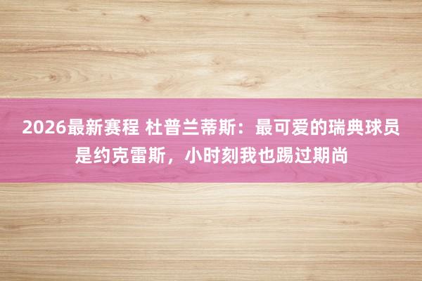 2026最新赛程 杜普兰蒂斯：最可爱的瑞典球员是约克雷斯，小时刻我也踢过期尚