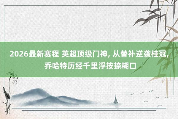 2026最新赛程 英超顶级门神, 从替补逆袭桂冠, 乔哈特历经千里浮按捺糊口