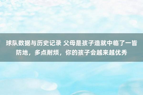 球队数据与历史记录 父母是孩子造就中临了一皆防地，多点耐烦，你的孩子会越来越优秀