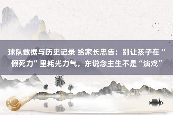 球队数据与历史记录 给家长忠告：别让孩子在“假死力”里耗光力气，东说念主生不是“演戏”