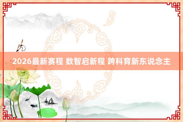 2026最新赛程 数智启新程 跨科育新东说念主