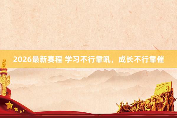 2026最新赛程 学习不行靠吼，成长不行靠催