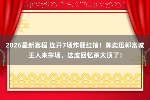 2026最新赛程 连开7场炸翻红馆！陈奕迅郭富城王人来撑场，这波回忆杀太顶了！