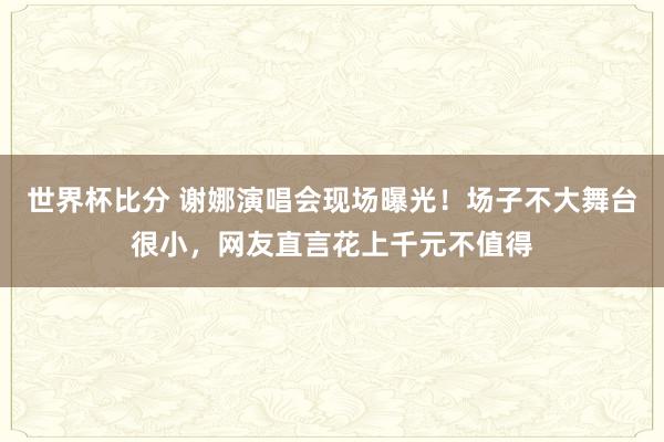世界杯比分 谢娜演唱会现场曝光！场子不大舞台很小，网友直言花上千元不值得