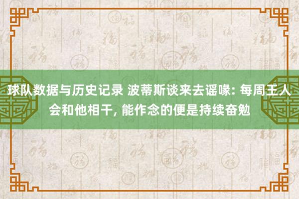 球队数据与历史记录 波蒂斯谈来去谣喙: 每周王人会和他相干, 能作念的便是持续奋勉