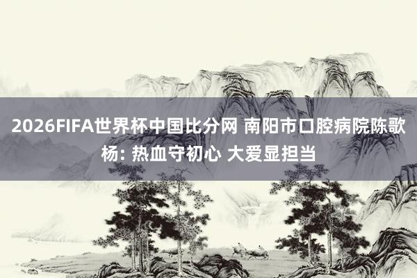 2026FIFA世界杯中国比分网 南阳市口腔病院陈歌杨: 热血守初心 大爱显担当