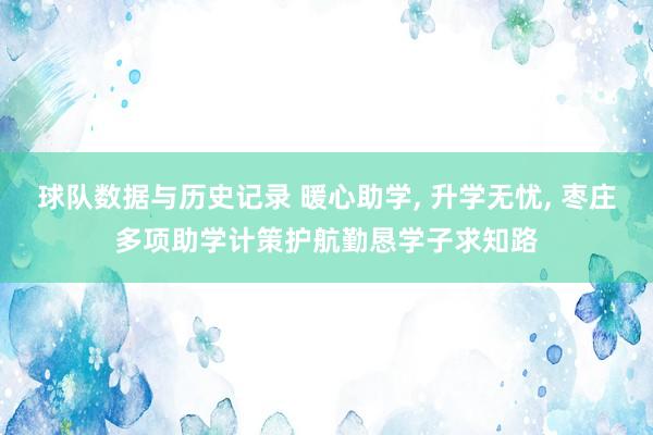 球队数据与历史记录 暖心助学, 升学无忧, 枣庄多项助学计策护航勤恳学子求知路