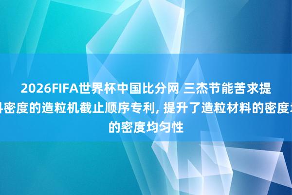 2026FIFA世界杯中国比分网 三杰节能苦求提升材料密度的造粒机截止顺序专利, 提升了造粒材料的密度均匀性