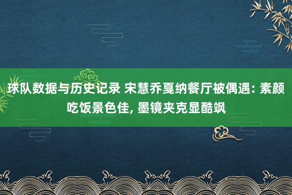 球队数据与历史记录 宋慧乔戛纳餐厅被偶遇: 素颜吃饭景色佳, 墨镜夹克显酷飒