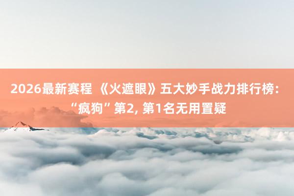2026最新赛程 《火遮眼》五大妙手战力排行榜: “疯狗”第2, 第1名无用置疑