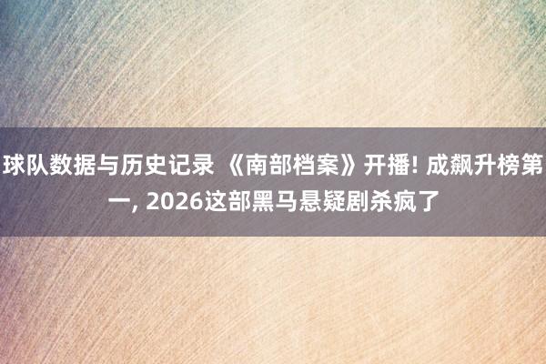 球队数据与历史记录 《南部档案》开播! 成飙升榜第一, 2026这部黑马悬疑剧杀疯了