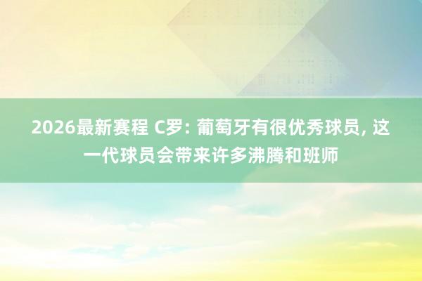 2026最新赛程 C罗: 葡萄牙有很优秀球员, 这一代球员会带来许多沸腾和班师