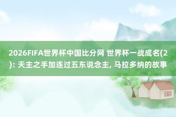 2026FIFA世界杯中国比分网 世界杯一战成名(2): 天主之手加连过五东说念主, 马拉多纳的故事