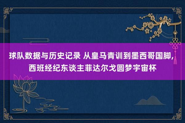 球队数据与历史记录 从皇马青训到墨西哥国脚, 西班经纪东谈主菲达尔戈圆梦宇宙杯