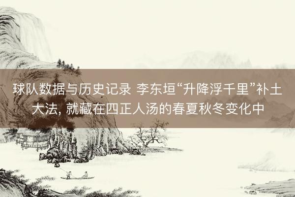 球队数据与历史记录 李东垣“升降浮千里”补土大法, 就藏在四正人汤的春夏秋冬变化中