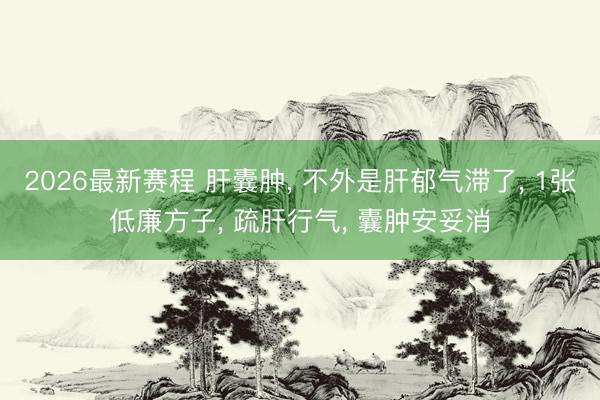 2026最新赛程 肝囊肿, 不外是肝郁气滞了, 1张低廉方子, 疏肝行气, 囊肿安妥消