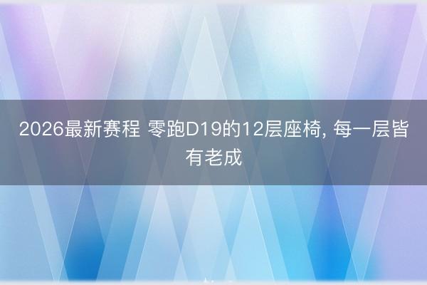 2026最新赛程 零跑D19的12层座椅, 每一层皆有老成